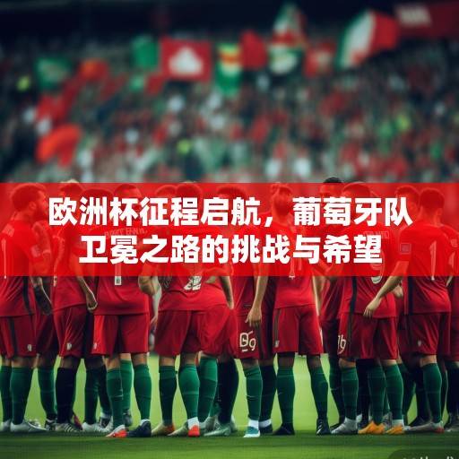 欧洲杯征程启航,葡萄牙队卫冕之路的挑战与希望 欧洲杯征程启航,葡萄牙队卫冕之路的挑战与希望