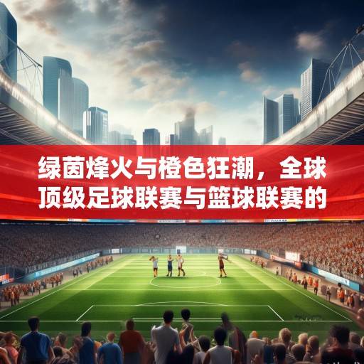 绿茵烽火与橙色狂潮，全球顶级足球联赛与篮球联赛的竞技图景与时代交响