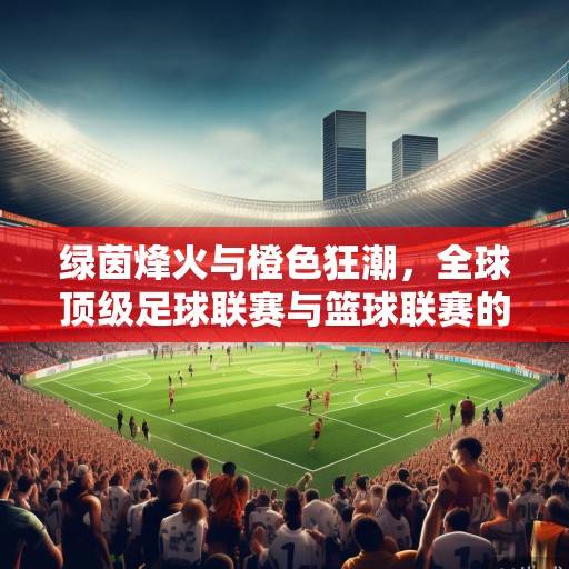 绿茵烽火与橙色狂潮，全球顶级足球联赛与篮球联赛的竞技图景与时代交响