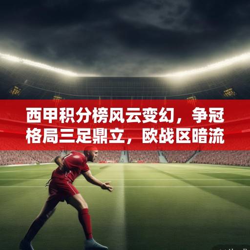 西甲积分榜风云变幻，争冠格局三足鼎立，欧战区暗流涌动，保级大战白热化
