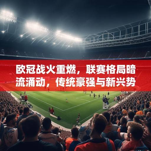 欧冠战火重燃，联赛格局暗流涌动，传统豪强与新兴势力争夺欧洲之巅