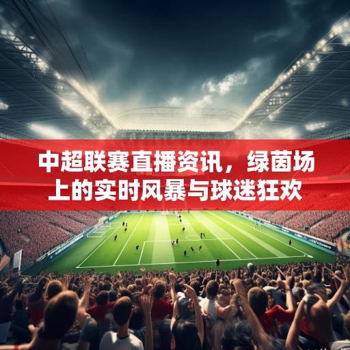 中超联赛直播资讯，绿茵场上的实时风暴与球迷狂欢