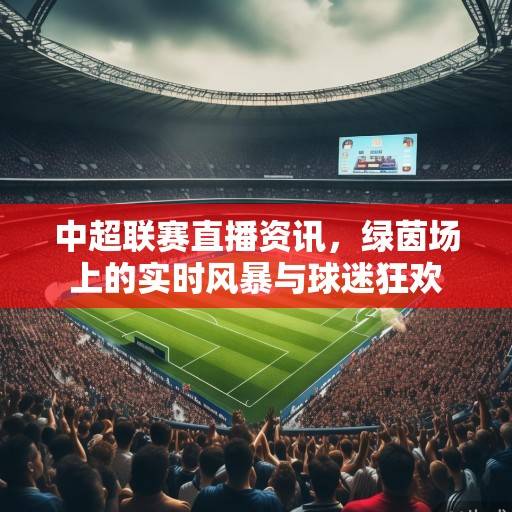 中超联赛直播资讯，绿茵场上的实时风暴与球迷狂欢