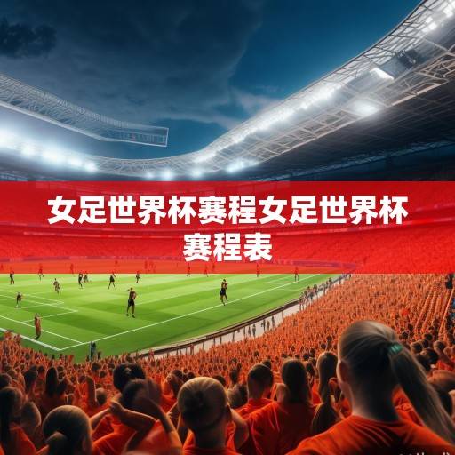 绿茵烽火与橙色激情,2023女足世界杯赛程深度解析,致敬铿锵玫瑰的征途 绿茵烽火与橙色激情,2023女足世界杯赛程深度解析,致敬铿锵玫瑰的征途