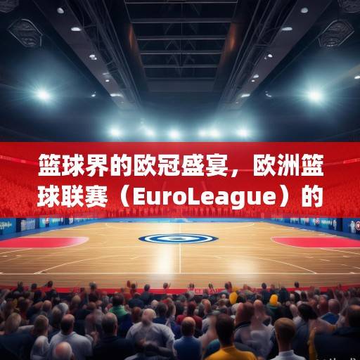 篮球界的欧冠盛宴，欧洲篮球联赛（EuroLeague）的传奇与未来