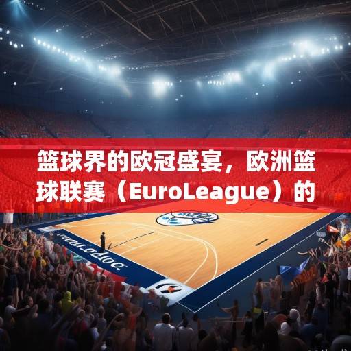 篮球界的欧冠盛宴，欧洲篮球联赛（EuroLeague）的传奇与未来