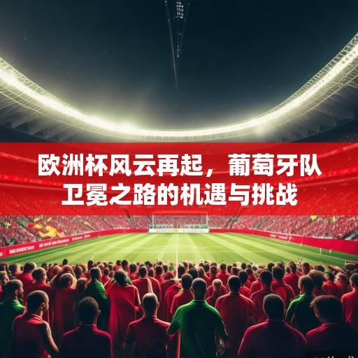 欧洲杯风云再起，葡萄牙队卫冕之路的机遇与挑战
