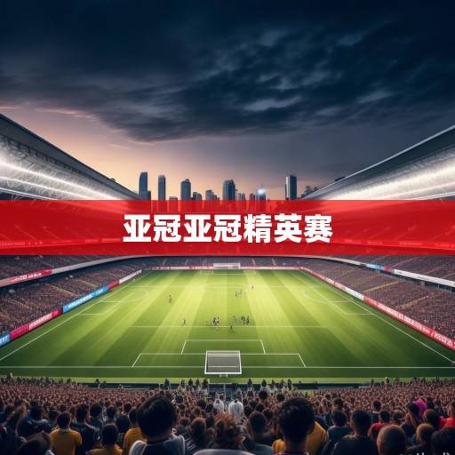 亚冠烽烟再起，亚洲足坛顶级盛宴的竞技格局与未来展望