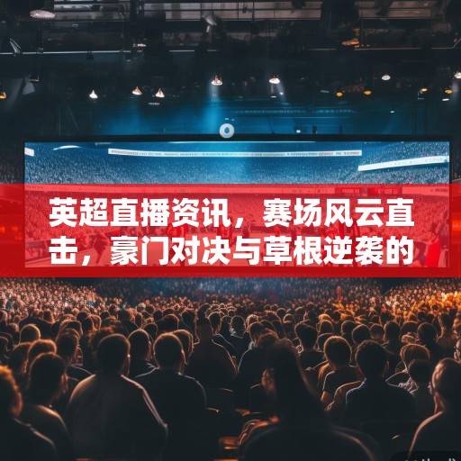 英超直播资讯，赛场风云直击，豪门对决与草根逆袭的激情盛宴