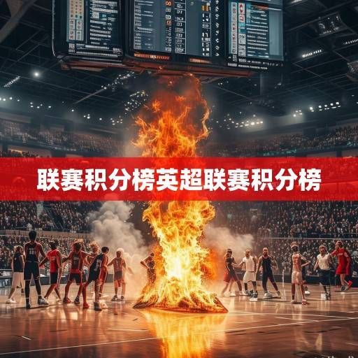 烽火再燃！篮球联赛积分榜风云变幻，争冠格局扑朔迷离，季后赛席位暗流涌动