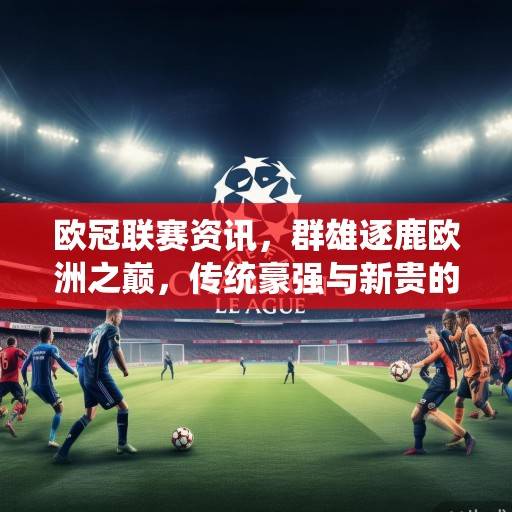 欧冠联赛资讯，群雄逐鹿欧洲之巅，传统豪强与新贵的攻防战