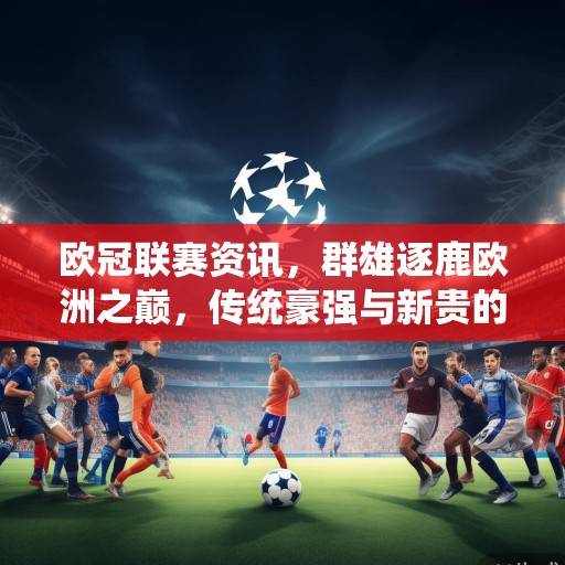 欧冠联赛资讯，群雄逐鹿欧洲之巅，传统豪强与新贵的攻防战