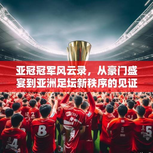 亚冠冠军风云录，从豪门盛宴到亚洲足坛新秩序的见证与变革