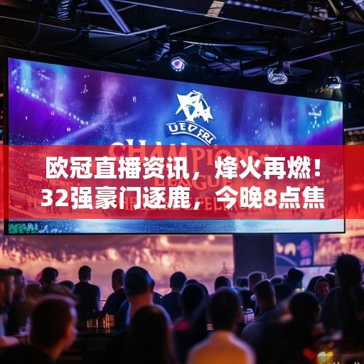 欧冠直播资讯，烽火再燃！32强豪门逐鹿，今晚8点焦点战前瞻