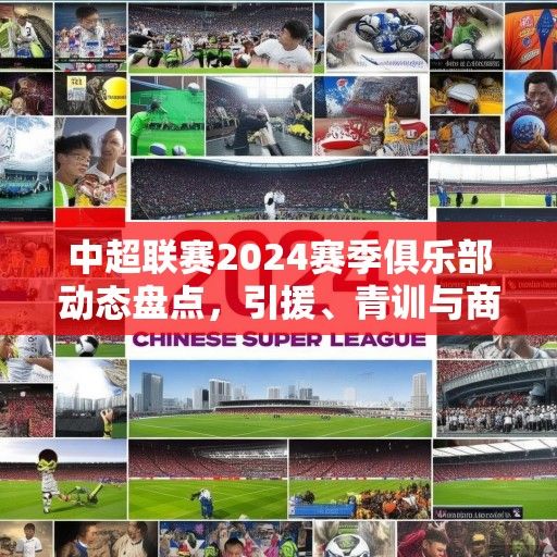 中超联赛2024赛季俱乐部动态盘点，引援、青训与商业化多维发展