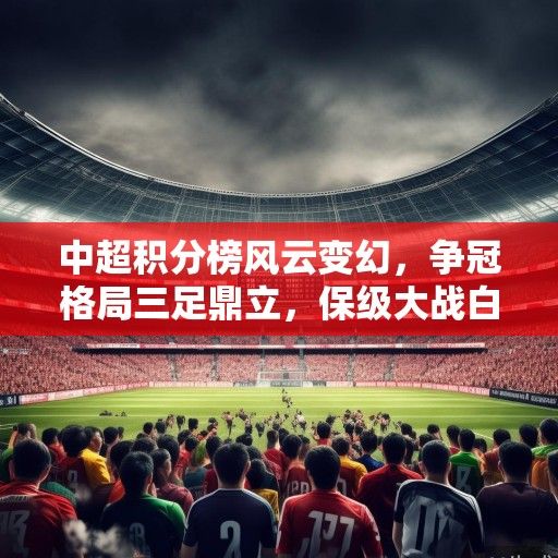 中超积分榜风云变幻，争冠格局三足鼎立，保级大战白热化