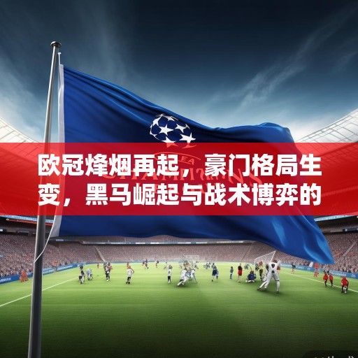 欧冠烽烟再起，豪门格局生变，黑马崛起与战术博弈的新时代