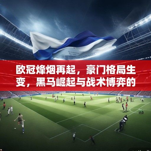 欧冠烽烟再起，豪门格局生变，黑马崛起与战术博弈的新时代