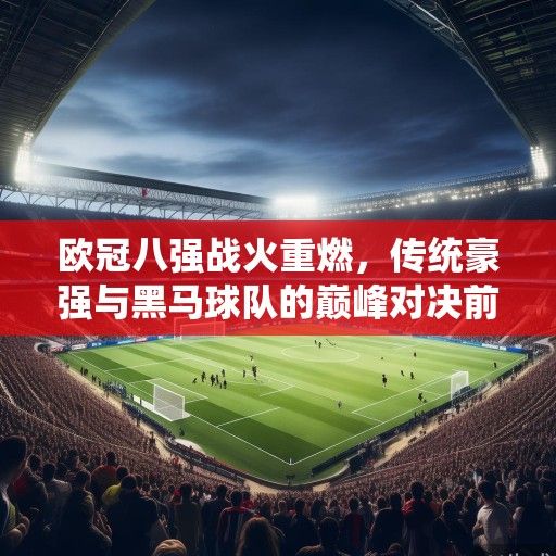 欧冠八强战火重燃，传统豪强与黑马球队的巅峰对决前瞻