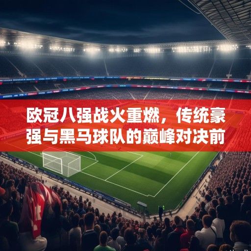 欧冠八强战火重燃，传统豪强与黑马球队的巅峰对决前瞻