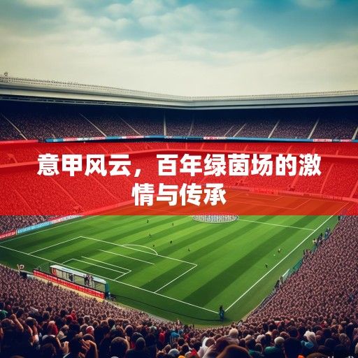 意甲风云，百年绿茵场的激情与传承