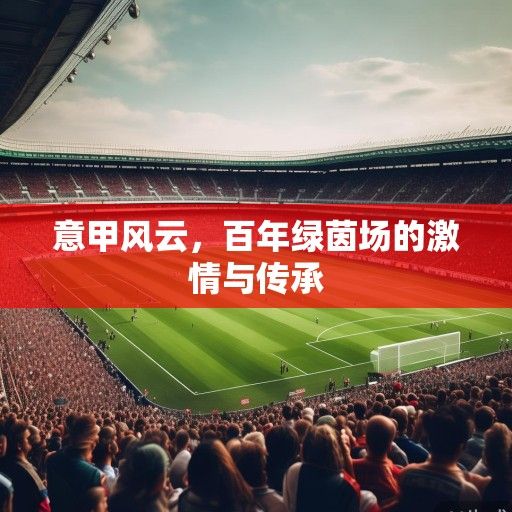 意甲风云,百年绿茵场的激情与传承 意甲风云,百年绿茵场的激情与传承