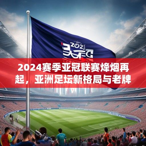 2024赛季亚冠联赛烽烟再起,亚洲足坛新格局与老牌劲旅的复兴之路 2024赛季亚冠联赛烽烟再起,亚洲足坛新格局与老牌劲旅的复兴之路