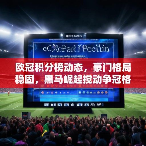 欧冠积分榜动态，豪门格局稳固，黑马崛起搅动争冠格局