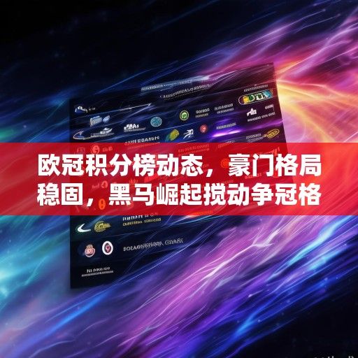 欧冠积分榜动态，豪门格局稳固，黑马崛起搅动争冠格局