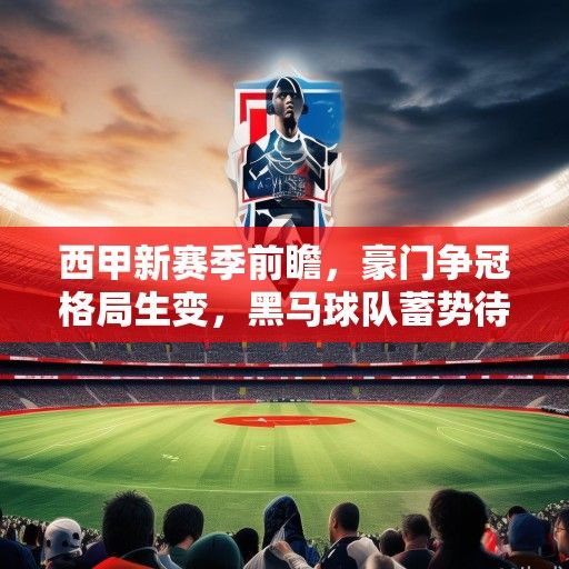 西甲新赛季前瞻，豪门争冠格局生变，黑马球队蓄势待发