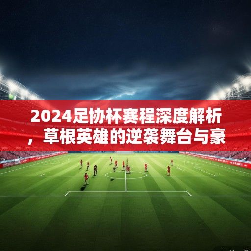 2024足协杯赛程深度解析，草根英雄的逆袭舞台与豪门盛宴的双重奏