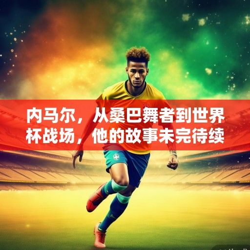 内马尔，从桑巴舞者到世界杯战场，他的故事未完待续