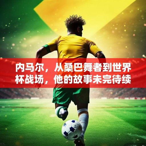 内马尔，从桑巴舞者到世界杯战场，他的故事未完待续
