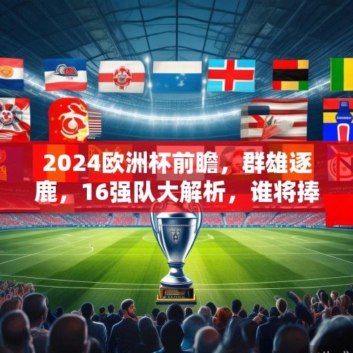 2024欧洲杯前瞻，群雄逐鹿，16强队大解析，谁将捧起德劳内杯？