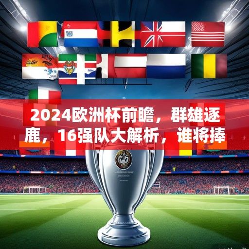 2024欧洲杯前瞻，群雄逐鹿，16强队大解析，谁将捧起德劳内杯？