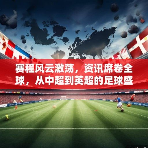 赛程风云激荡,资讯席卷全球,从中超到英超的足球盛宴 赛程风云激荡,资讯席卷全球,从中超到英超的足球盛宴