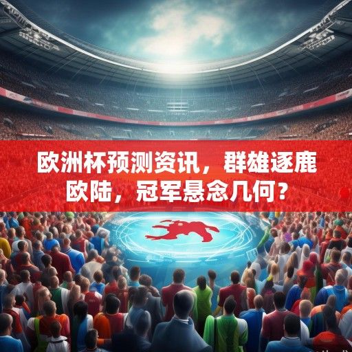欧洲杯预测资讯，群雄逐鹿欧陆，冠军悬念几何？