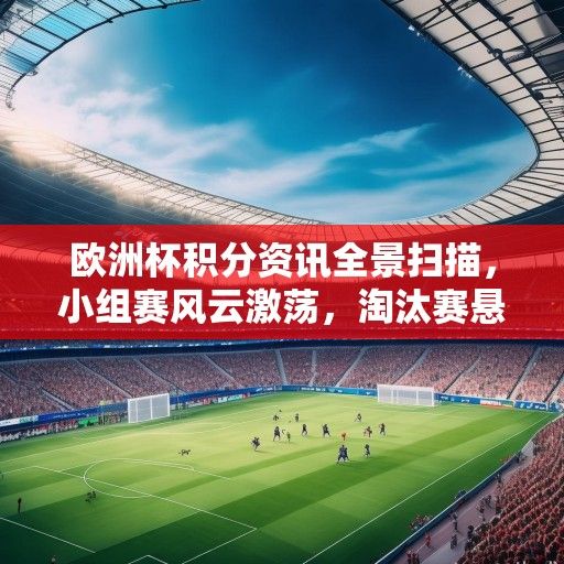 欧洲杯积分资讯全景扫描，小组赛风云激荡，淘汰赛悬念迭起