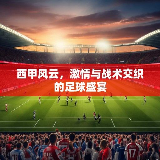 西甲风云，激情与战术交织的足球盛宴
