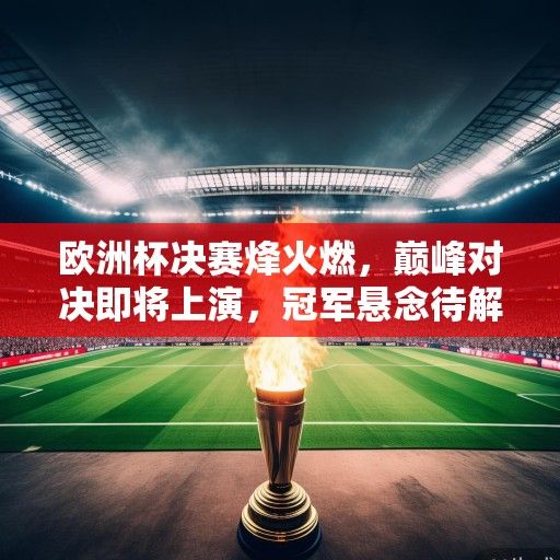 欧洲杯决赛烽火燃，巅峰对决即将上演，冠军悬念待解