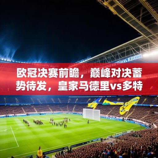 欧冠决赛前瞻，巅峰对决蓄势待发，皇家马德里vs多特蒙德谁能问鼎欧洲之巅？
