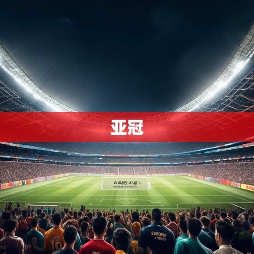 亚冠赛场烽烟再起，冠军荣耀背后的亚洲足球力量重塑