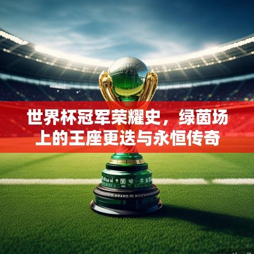 世界杯冠军荣耀史，绿茵场上的王座更迭与永恒传奇