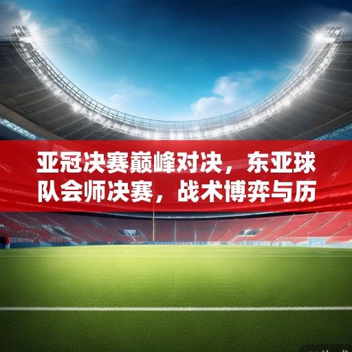 亚冠决赛巅峰对决，东亚球队会师决赛，战术博弈与历史荣耀交织