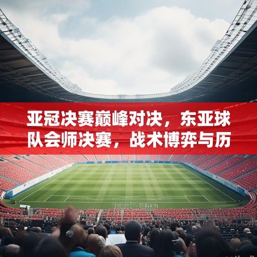 亚冠决赛巅峰对决,东亚球队会师决赛,战术博弈与历史荣耀交织 亚冠决赛巅峰对决,东亚球队会师决赛,战术博弈与历史荣耀交织