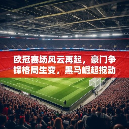 欧冠赛场风云再起，豪门争锋格局生变，黑马崛起搅动欧洲足坛