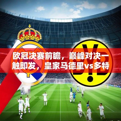 欧冠决赛前瞻，巅峰对决一触即发，皇家马德里vs多特蒙德谁能问鼎欧洲？