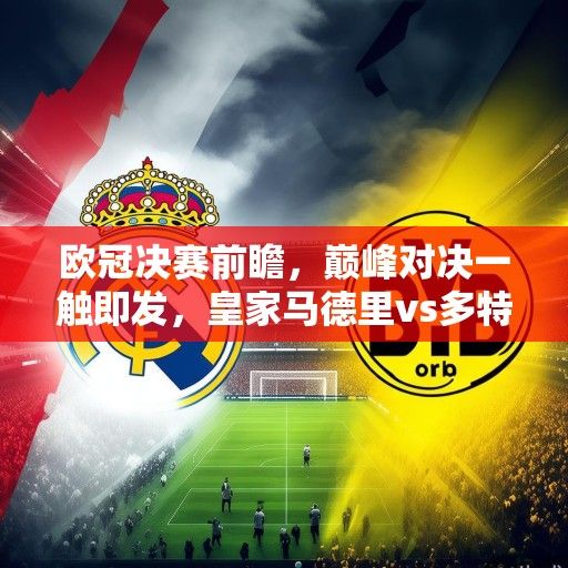 欧冠决赛前瞻，巅峰对决一触即发，皇家马德里vs多特蒙德谁能问鼎欧洲？