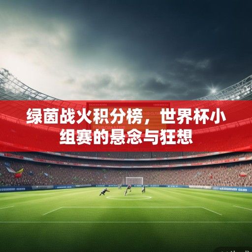 绿茵战火积分榜，世界杯小组赛的悬念与狂想