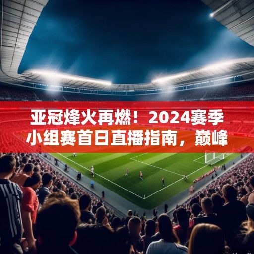亚冠烽火再燃!2024赛季小组赛首日直播指南,巅峰对决、新星闪耀、战术博弈全解析 亚冠烽火再燃!2024赛季小组赛首日直播指南,巅峰对决、新星闪耀、战术博弈全解析